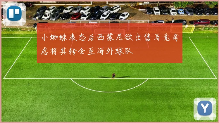 小蜘蛛表态后西蒙尼欲出售马竞考虑将其转会至海外球队