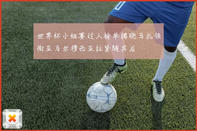 世界杯小组赛过人榜单揭晓马扎领衔亚马尔穆西亚拉紧随其后