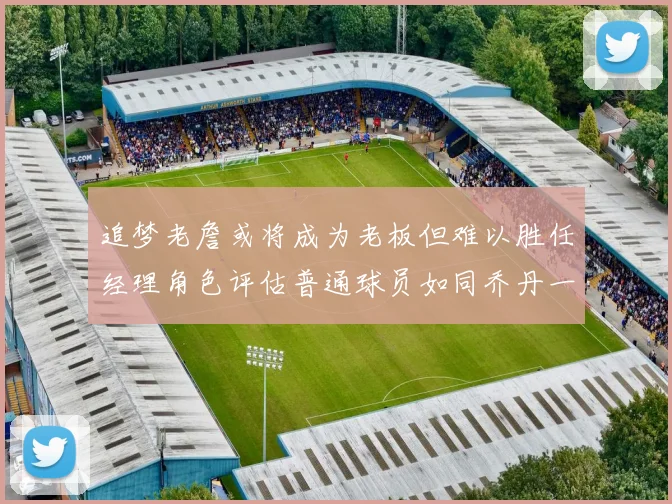 追梦老詹或将成为老板但难以胜任经理角色评估普通球员如同乔丹一样复杂