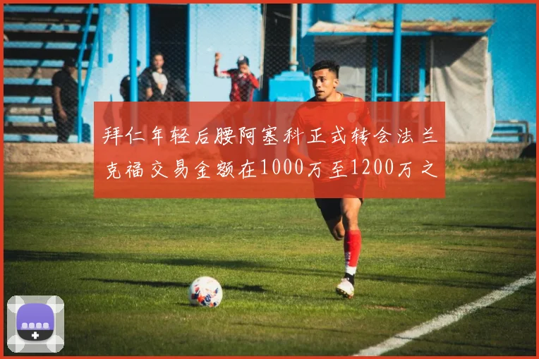 拜仁年轻后腰阿塞科正式转会法兰克福交易金额在1000万至1200万之间