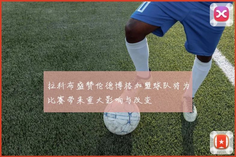 拉科布盛赞伦德博格加盟球队将为比赛带来重大影响与改变
