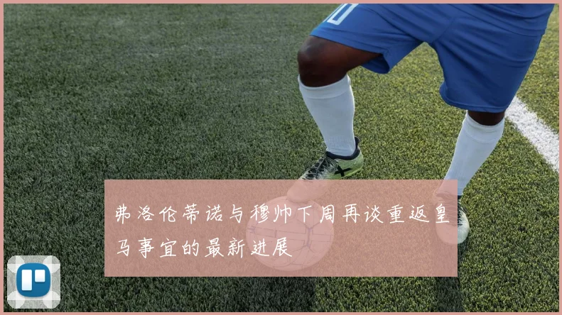 弗洛伦蒂诺与穆帅下周再谈重返皇马事宜的最新进展