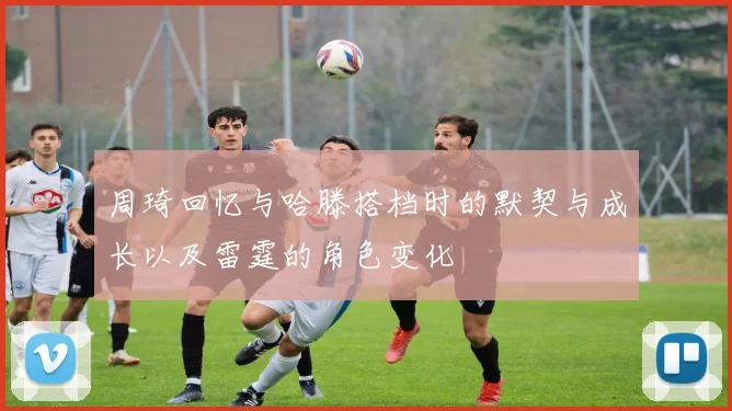 周琦回忆与哈滕搭档时的默契与成长以及雷霆的角色变化