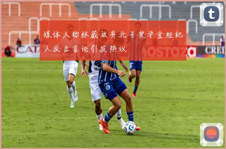 媒体人称林葳放弃北卡奖学金经纪人反击言论引发热议