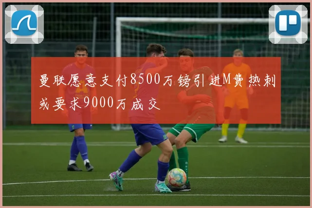 曼联愿意支付8500万镑引进M费热刺或要求9000万成交
