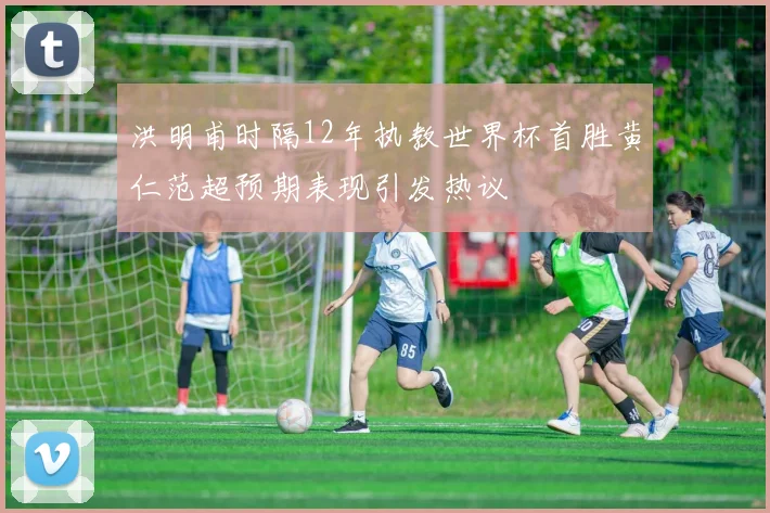 洪明甫时隔12年执教世界杯首胜黄仁范超预期表现引发热议