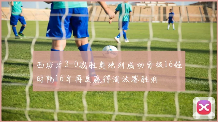 西班牙3-0战胜奥地利成功晋级16强时隔16年再度赢得淘汰赛胜利