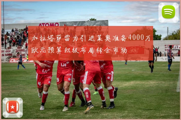 加拉塔萨雷为引进莱奥准备4000万欧元预算积极布局转会市场