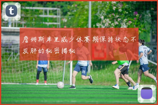 詹姆斯库里威少休赛期保持状态不发胖的秘密揭秘
