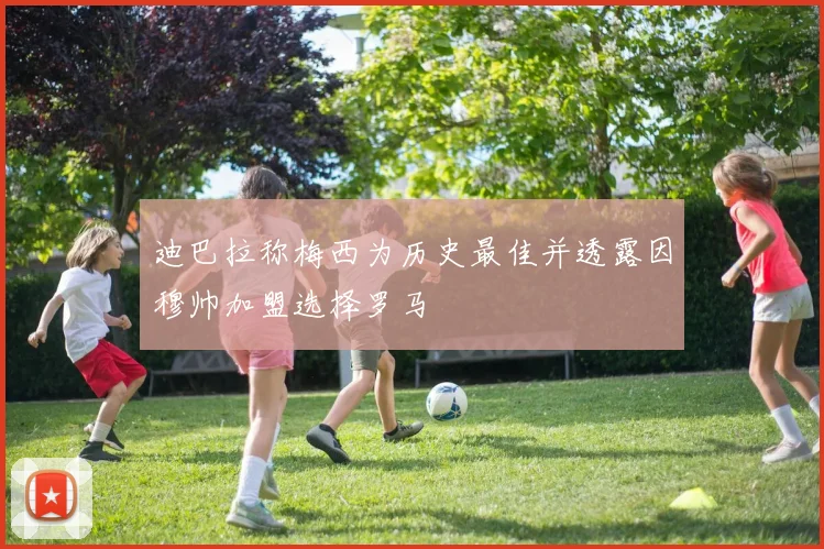 迪巴拉称梅西为历史最佳并透露因穆帅加盟选择罗马