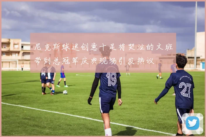尼克斯球迷创意十足将哭泣的文班带到总冠军庆典现场引发热议