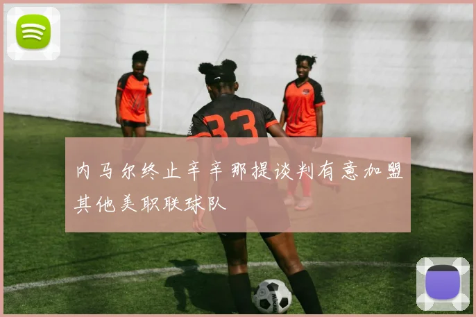 内马尔终止辛辛那提谈判有意加盟其他美职联球队