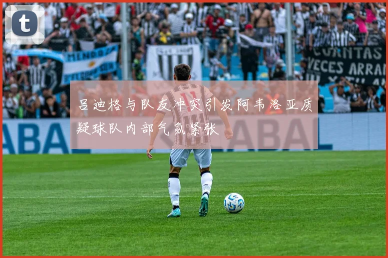 吕迪格与队友冲突引发阿韦洛亚质疑球队内部气氛紧张