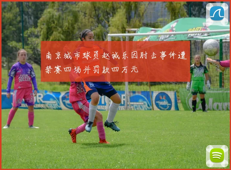 南京城市球员赵诚乐因肘击事件遭禁赛四场并罚款四万元