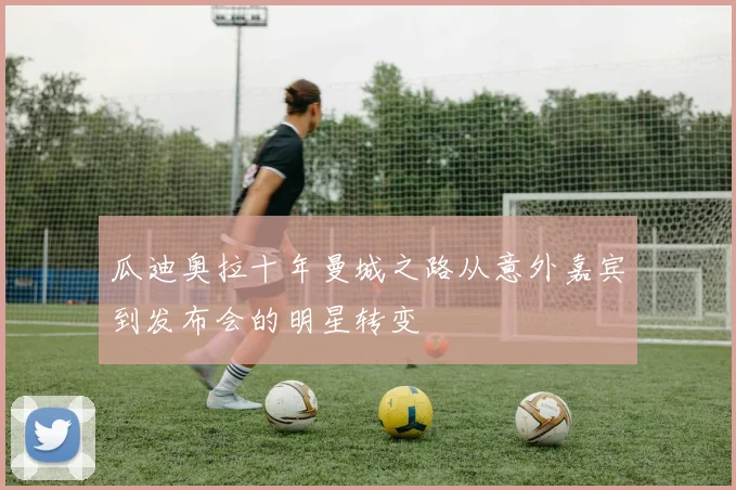 瓜迪奥拉十年曼城之路从意外嘉宾到发布会的明星转变