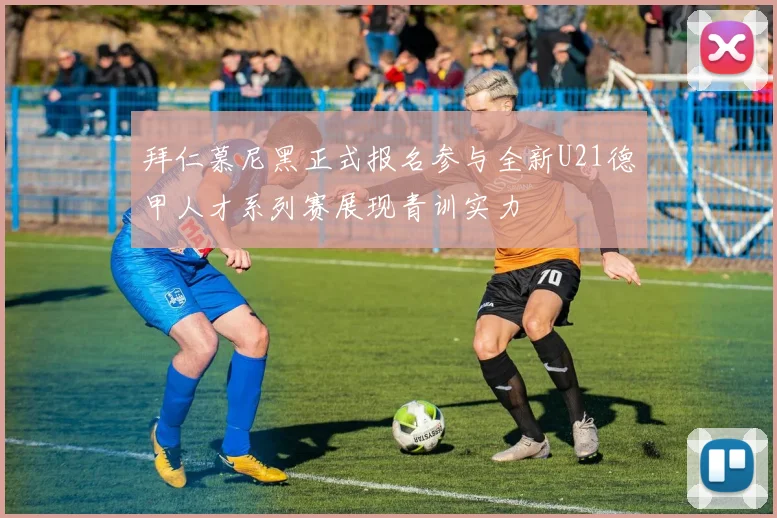 拜仁慕尼黑正式报名参与全新U21德甲人才系列赛展现青训实力