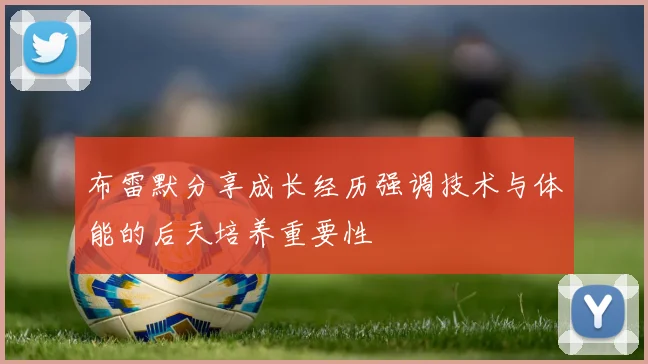 布雷默分享成长经历强调技术与体能的后天培养重要性