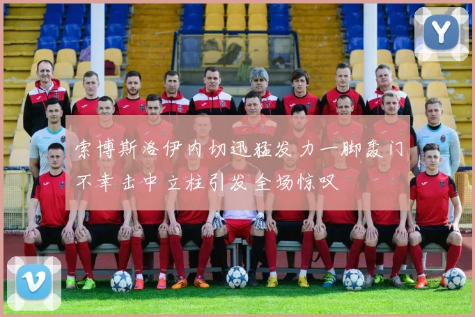 索博斯洛伊内切迅猛发力一脚轰门不幸击中立柱引发全场惊叹