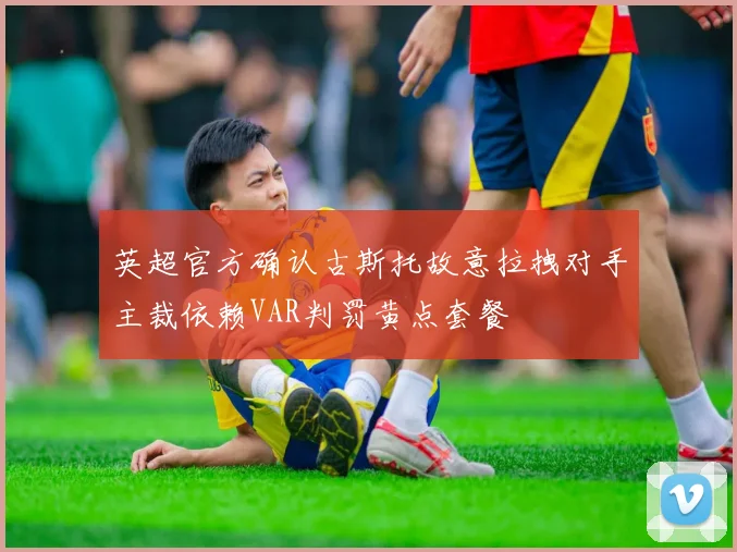 英超官方确认古斯托故意拉拽对手主裁依赖VAR判罚黄点套餐