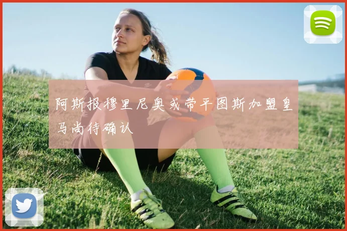 阿斯报穆里尼奥或带平图斯加盟皇马尚待确认