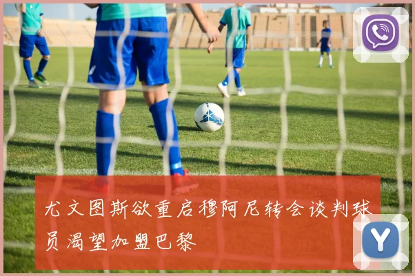 尤文图斯欲重启穆阿尼转会谈判球员渴望加盟巴黎