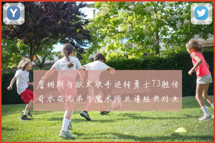 詹姆斯与欧文联手逆转勇士73胜传奇水花兄弟与魔术师共谱经典对决