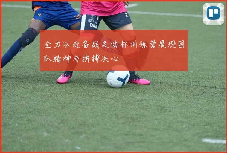 全力以赴备战足协杯训练营展现团队精神与拼搏决心