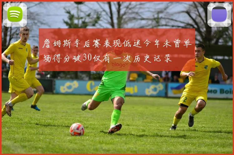 詹姆斯季后赛表现低迷今年未曾单场得分破30仅有一次历史记录