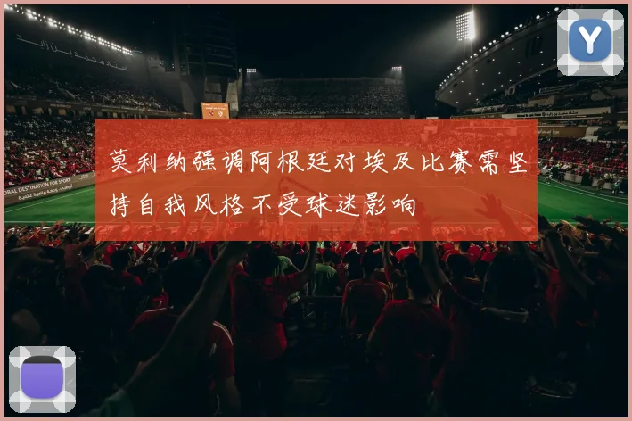 莫利纳强调阿根廷对埃及比赛需坚持自我风格不受球迷影响