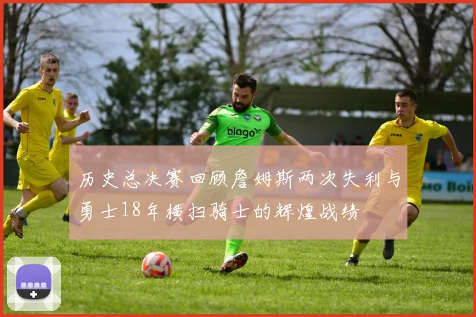 历史总决赛回顾詹姆斯两次失利与勇士18年横扫骑士的辉煌战绩