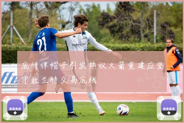 底特律帽子引发热议火箭重建应坚守杜兰特交易底线