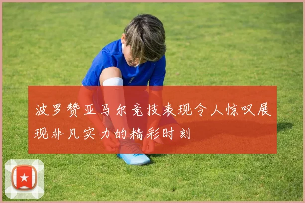 波罗赞亚马尔竞技表现令人惊叹展现非凡实力的精彩时刻