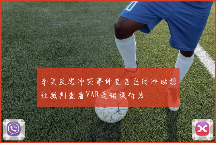 李昊反思冲突事件直言当时冲动想让裁判查看VAR是错误行为
