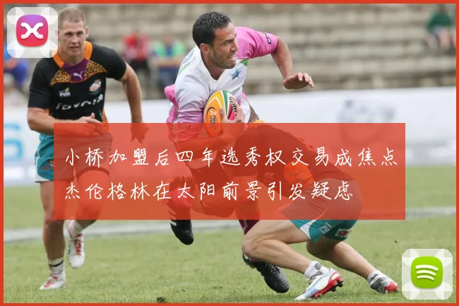 小桥加盟后四年选秀权交易成焦点杰伦格林在太阳前景引发疑虑