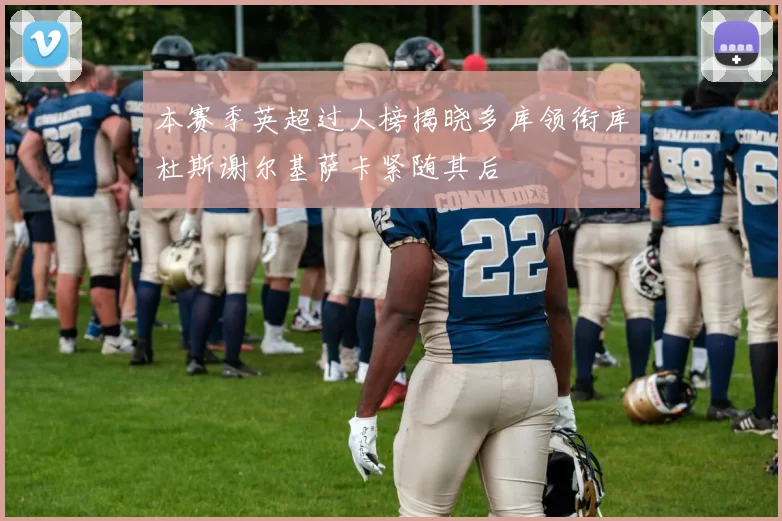 本赛季英超过人榜揭晓多库领衔库杜斯谢尔基萨卡紧随其后