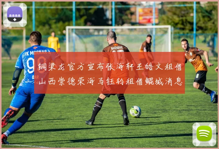 铜梁龙官方宣布张海轩王皓文租借山西崇德荣海马钰钧租借鲲城消息