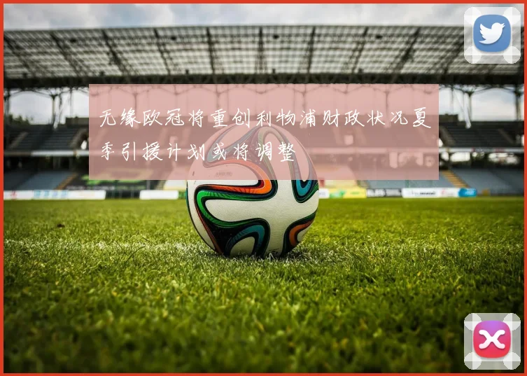 无缘欧冠将重创利物浦财政状况夏季引援计划或将调整