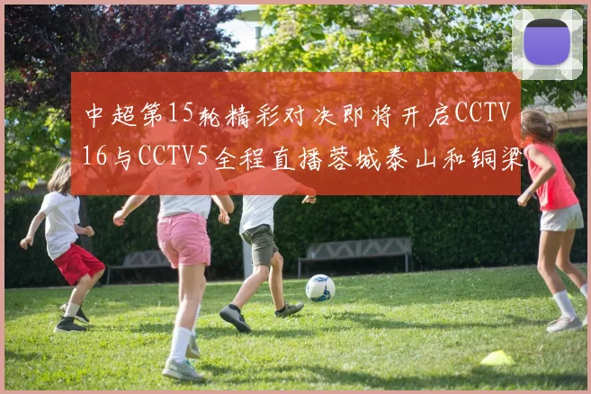 中超第15轮精彩对决即将开启CCTV16与CCTV5全程直播蓉城泰山和铜梁龙国安赛事