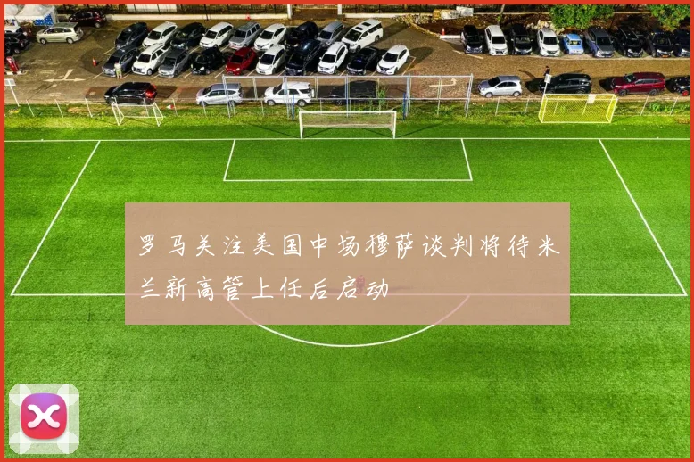 罗马关注美国中场穆萨谈判将待米兰新高管上任后启动