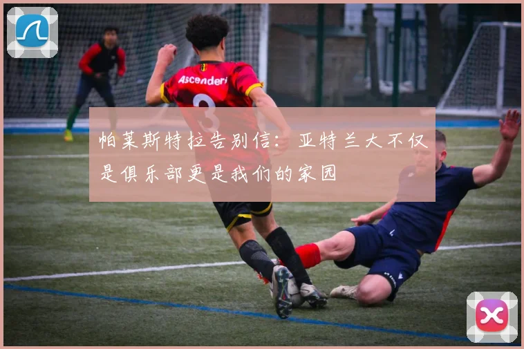 帕莱斯特拉告别信：亚特兰大不仅是俱乐部更是我们的家园