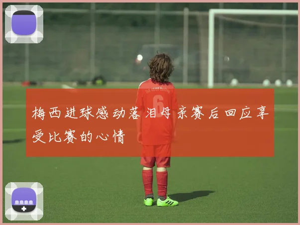 梅西进球感动落泪母亲赛后回应享受比赛的心情