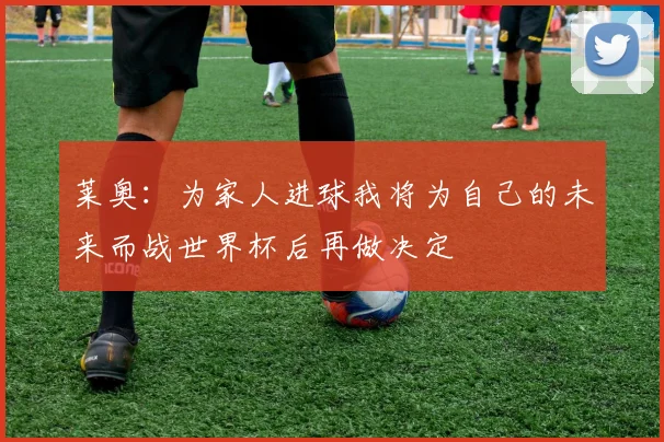 莱奥：为家人进球我将为自己的未来而战世界杯后再做决定