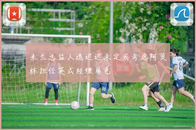 米兰总监人选迟迟未定或考虑阿莫林担任英式经理角色